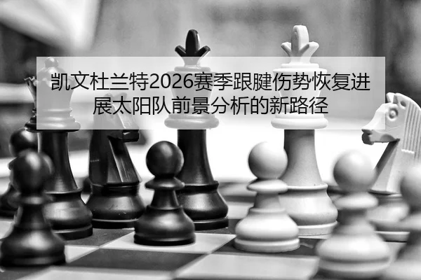 凯文杜兰特2026赛季跟腱伤势恢复进展太阳队前景分析的新路径